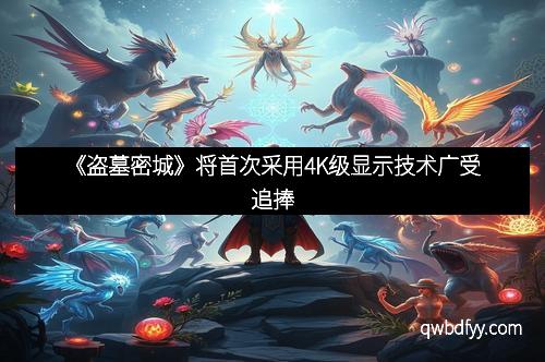 《盗墓密城》将首次采用4K级显示技术广受追捧