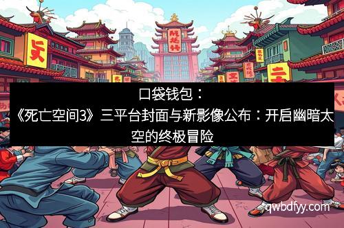 口袋钱包：《死亡空间3》三平台封面与新影像公布：开启幽暗太空的终极冒险