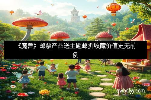 《魔兽》邮票产品送主题邮折收藏价值史无前例